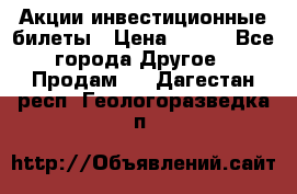 Акции-инвестиционные билеты › Цена ­ 150 - Все города Другое » Продам   . Дагестан респ.,Геологоразведка п.